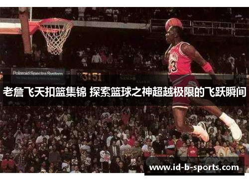 老詹飞天扣篮集锦 探索篮球之神超越极限的飞跃瞬间 老詹飞天扣篮集锦 探索篮球之神超越极限的飞跃瞬间