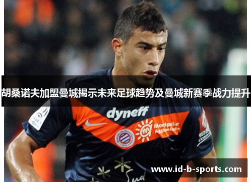 胡桑诺夫加盟曼城揭示未来足球趋势及曼城新赛季战力提升 胡桑诺夫加盟曼城揭示未来足球趋势及曼城新赛季战力提升