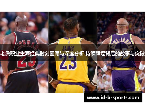 老詹职业生涯经典时刻回顾与深度分析 持续辉煌背后的故事与突破