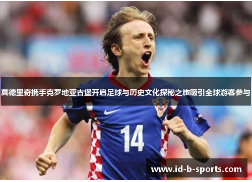 莫德里奇携手克罗地亚古堡开启足球与历史文化探秘之旅吸引全球游客参与