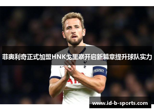 菲奥利奇正式加盟HNK戈里察开启新篇章提升球队实力