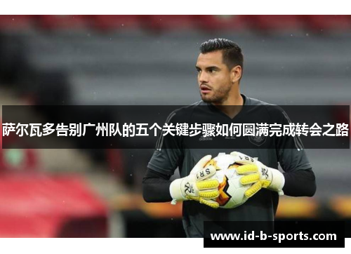 萨尔瓦多告别广州队的五个关键步骤如何圆满完成转会之路 萨尔瓦多告别广州队的五个关键步骤如何圆满完成转会之路