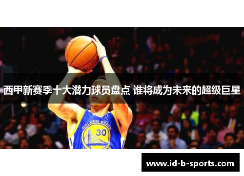 西甲新赛季十大潜力球员盘点 谁将成为未来的超级巨星 西甲新赛季十大潜力球员盘点 谁将成为未来的超级巨星