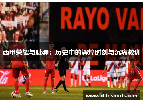 西甲荣耀与耻辱:历史中的辉煌时刻与沉痛教训 西甲荣耀与耻辱:历史中的辉煌时刻与沉痛教训