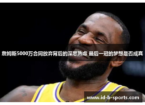 詹姆斯5000万合同放弃背后的深思熟虑 最后一冠的梦想是否成真 詹姆斯5000万合同放弃背后的深思熟虑 最后一冠的梦想是否成真
