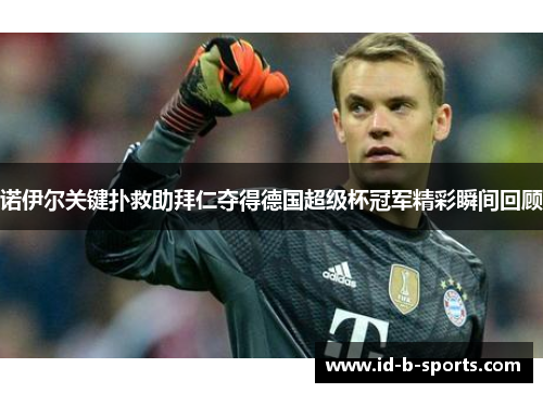 诺伊尔关键扑救助拜仁夺得德国超级杯冠军精彩瞬间回顾