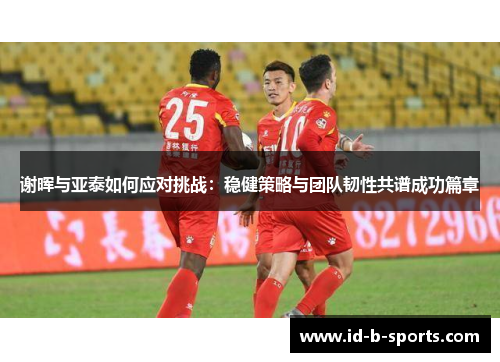 谢晖与亚泰如何应对挑战:稳健策略与团队韧性共谱成功篇章 谢晖与亚泰如何应对挑战:稳健策略与团队韧性共谱成功篇章