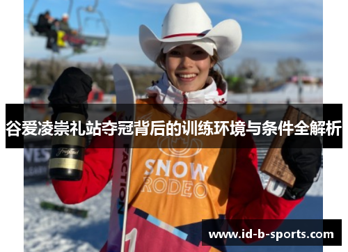 谷爱凌崇礼站夺冠背后的训练环境与条件全解析 谷爱凌崇礼站夺冠背后的训练环境与条件全解析