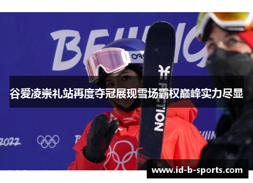 谷爱凌崇礼站再度夺冠展现雪场霸权巅峰实力尽显 谷爱凌崇礼站再度夺冠展现雪场霸权巅峰实力尽显