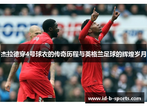 杰拉德穿4号球衣的传奇历程与英格兰足球的辉煌岁月 杰拉德穿4号球衣的传奇历程与英格兰足球的辉煌岁月