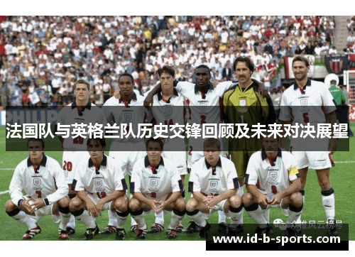 法国队与英格兰队历史交锋回顾及未来对决展望 法国队与英格兰队历史交锋回顾及未来对决展望