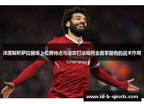 深度解析萨拉赫场上位置特点与进攻打法如何全面掌握他的战术作用 深度解析萨拉赫场上位置特点与进攻打法如何全面掌握他的战术作用