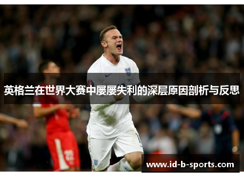 英格兰在世界大赛中屡屡失利的深层原因剖析与反思 英格兰在世界大赛中屡屡失利的深层原因剖析与反思