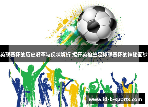 英联赛杯的历史沿革与现状解析 揭开英格兰足球联赛杯的神秘面纱 英联赛杯的历史沿革与现状解析 揭开英格兰足球联赛杯的神秘面纱