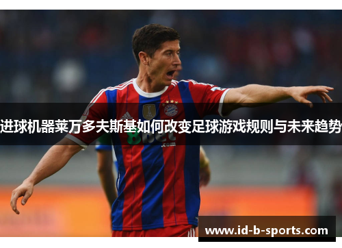 进球机器莱万多夫斯基如何改变足球游戏规则与未来趋势 进球机器莱万多夫斯基如何改变足球游戏规则与未来趋势