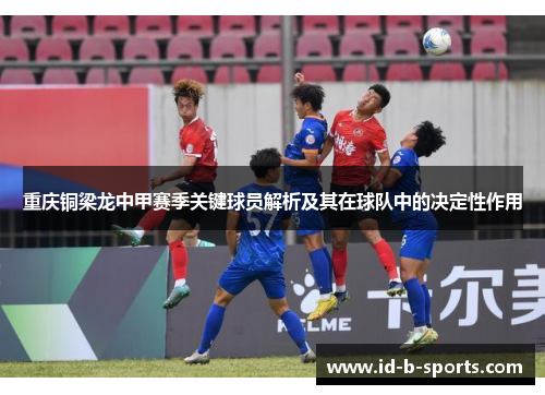 重庆铜梁龙中甲赛季关键球员解析及其在球队中的决定性作用