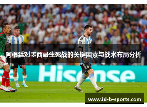 阿根廷对墨西哥生死战的关键因素与战术布局分析 阿根廷对墨西哥生死战的关键因素与战术布局分析