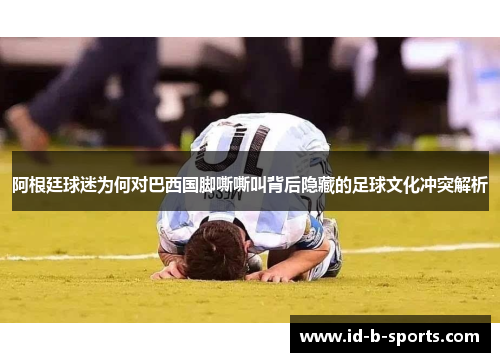 阿根廷球迷为何对巴西国脚嘶嘶叫背后隐藏的足球文化冲突解析