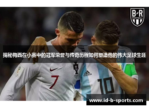 揭秘梅西在小赛中的冠军荣誉与传奇历程如何塑造他的伟大足球生涯