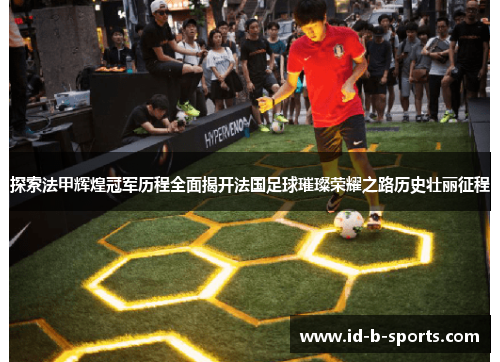 探索法甲辉煌冠军历程全面揭开法国足球璀璨荣耀之路历史壮丽征程