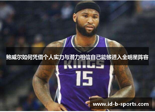 鲍威尔如何凭借个人实力与潜力相信自己能够进入全明星阵容 鲍威尔如何凭借个人实力与潜力相信自己能够进入全明星阵容
