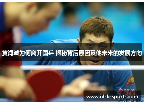 黄海诚为何离开国乒 揭秘背后原因及他未来的发展方向 黄海诚为何离开国乒 揭秘背后原因及他未来的发展方向