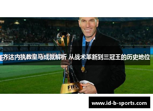 齐达内执教皇马成就解析 从战术革新到三冠王的历史地位 齐达内执教皇马成就解析 从战术革新到三冠王的历史地位
