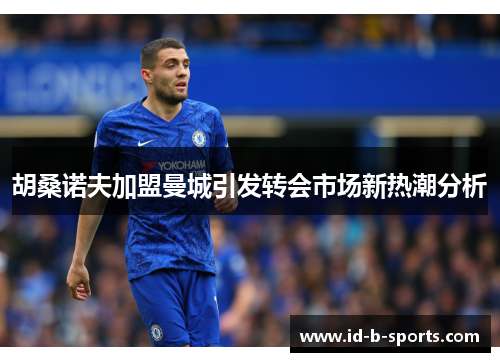胡桑诺夫加盟曼城引发转会市场新热潮分析 胡桑诺夫加盟曼城引发转会市场新热潮分析