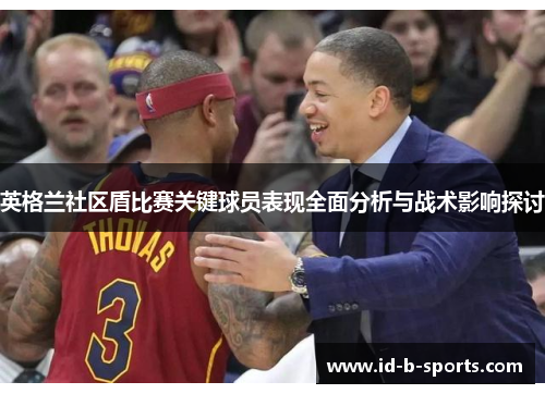 英格兰社区盾比赛关键球员表现全面分析与战术影响探讨 英格兰社区盾比赛关键球员表现全面分析与战术影响探讨