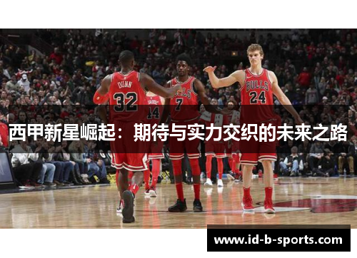 西甲新星崛起：期待与实力交织的未来之路