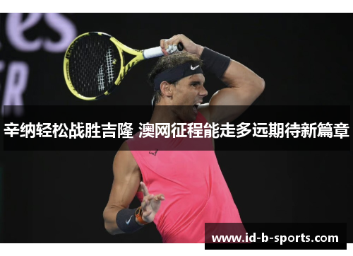 辛纳轻松战胜吉隆 澳网征程能走多远期待新篇章