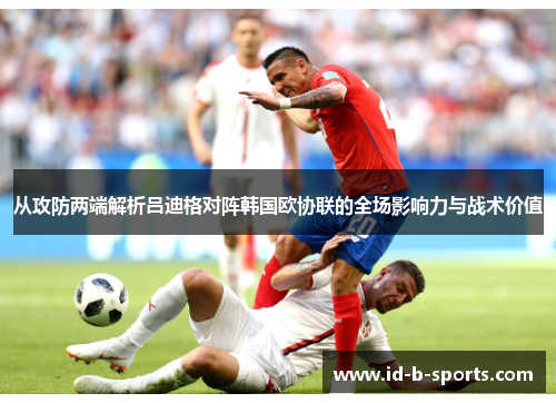 从攻防两端解析吕迪格对阵韩国欧协联的全场影响力与战术价值 从攻防两端解析吕迪格对阵韩国欧协联的全场影响力与战术价值