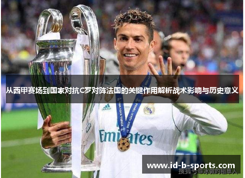 从西甲赛场到国家对抗C罗对阵法国的关键作用解析战术影响与历史意义 从西甲赛场到国家对抗C罗对阵法国的关键作用解析战术影响与历史意义