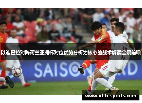 以迪巴拉对阵荷兰亚洲杯对位优势分析为核心的战术解读全景前瞻
