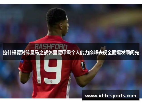 拉什福德对阵皇马之战彰显德甲级个人能力巅峰表现全面爆发瞬间光