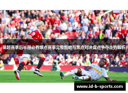 英超赛季后半程必看爆点赛事完整前瞻与焦点对决盘点争夺走势解析 英超赛季后半程必看爆点赛事完整前瞻与焦点对决盘点争夺走势解析