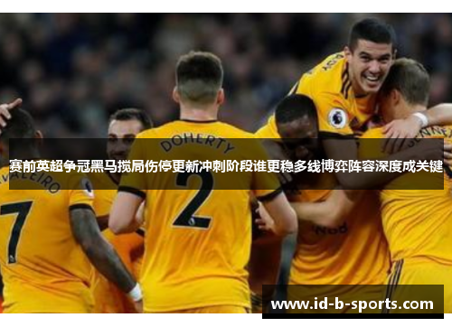 赛前英超争冠黑马搅局伤停更新冲刺阶段谁更稳多线博弈阵容深度成关键 赛前英超争冠黑马搅局伤停更新冲刺阶段谁更稳多线博弈阵容深度成关键