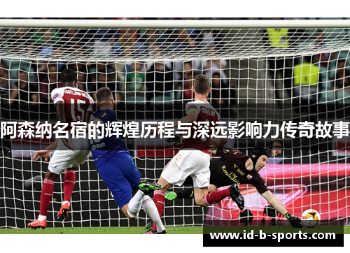 阿森纳名宿的辉煌历程与深远影响力传奇故事 阿森纳名宿的辉煌历程与深远影响力传奇故事