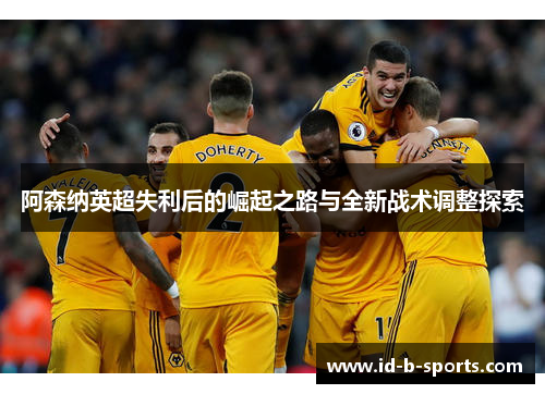 阿森纳英超失利后的崛起之路与全新战术调整探索 阿森纳英超失利后的崛起之路与全新战术调整探索