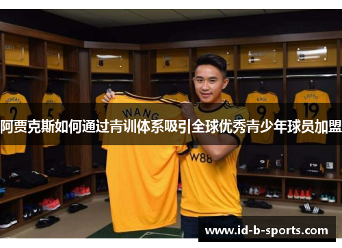 阿贾克斯如何通过青训体系吸引全球优秀青少年球员加盟 阿贾克斯如何通过青训体系吸引全球优秀青少年球员加盟