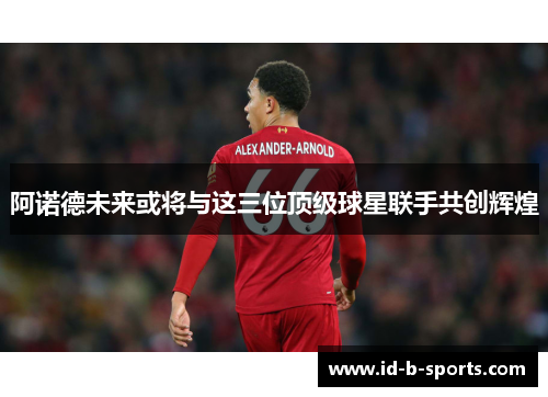 阿诺德未来或将与这三位顶级球星联手共创辉煌 阿诺德未来或将与这三位顶级球星联手共创辉煌