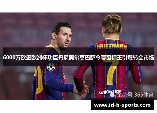 6000万欧签欧洲杯功臣丹尼奥尔莫巴萨今夏窗标王引爆转会市场
