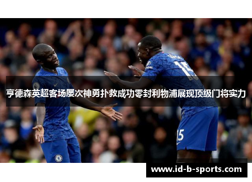 亨德森英超客场屡次神勇扑救成功零封利物浦展现顶级门将实力 亨德森英超客场屡次神勇扑救成功零封利物浦展现顶级门将实力