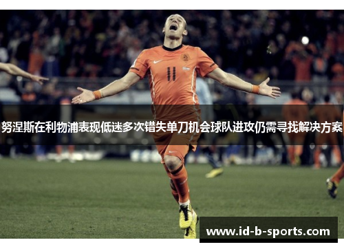努涅斯在利物浦表现低迷多次错失单刀机会球队进攻仍需寻找解决方案 努涅斯在利物浦表现低迷多次错失单刀机会球队进攻仍需寻找解决方案
