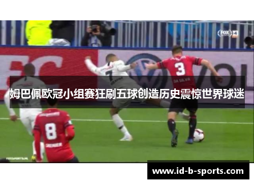姆巴佩欧冠小组赛狂刷五球创造历史震惊世界球迷