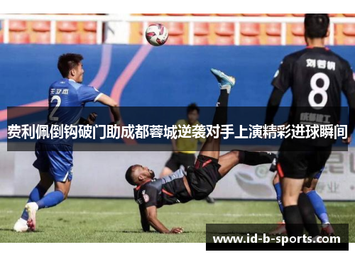 费利佩倒钩破门助成都蓉城逆袭对手上演精彩进球瞬间