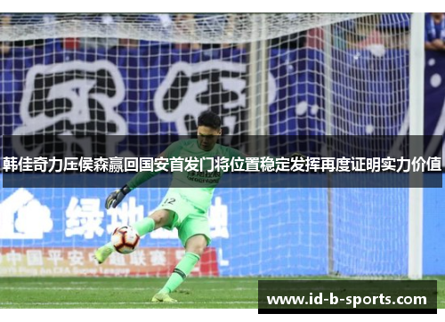 韩佳奇力压侯森赢回国安首发门将位置稳定发挥再度证明实力价值