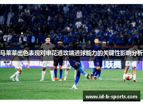 马莱莱出色表现对申花进攻端进球能力的关键性影响分析 马莱莱出色表现对申花进攻端进球能力的关键性影响分析