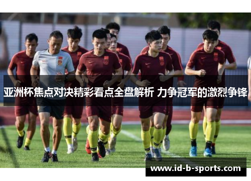 亚洲杯焦点对决精彩看点全盘解析 力争冠军的激烈争锋 亚洲杯焦点对决精彩看点全盘解析 力争冠军的激烈争锋