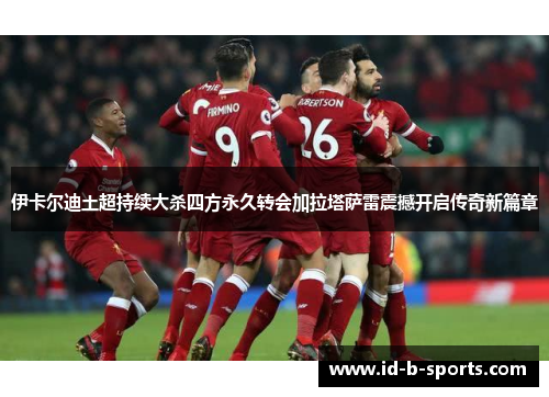 伊卡尔迪土超持续大杀四方永久转会加拉塔萨雷震撼开启传奇新篇章 伊卡尔迪土超持续大杀四方永久转会加拉塔萨雷震撼开启传奇新篇章